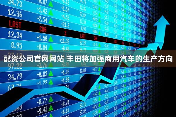 配资公司官网网站 丰田将加强商用汽车的生产方向