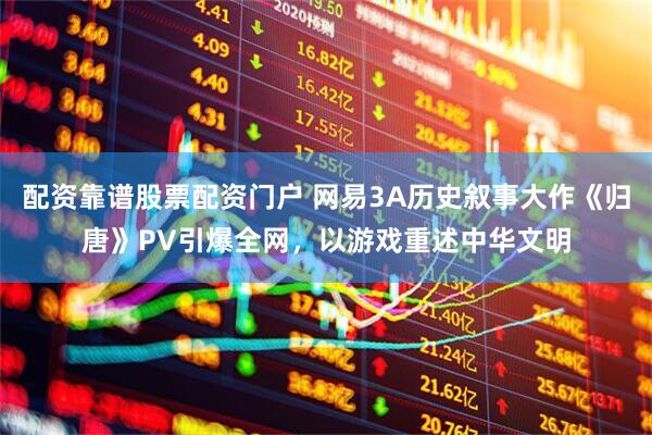 配资靠谱股票配资门户 网易3A历史叙事大作《归唐》PV引爆全网，以游戏重述中华文明