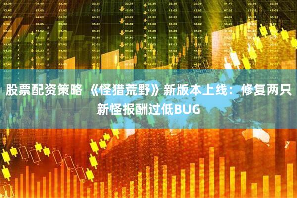 股票配资策略 《怪猎荒野》新版本上线：修复两只新怪报酬过低BUG