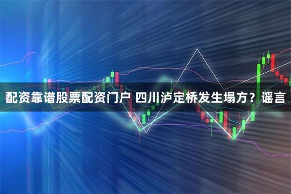 配资靠谱股票配资门户 四川泸定桥发生塌方？谣言