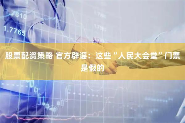股票配资策略 官方辟谣:这些“人民大会堂”门票是假的