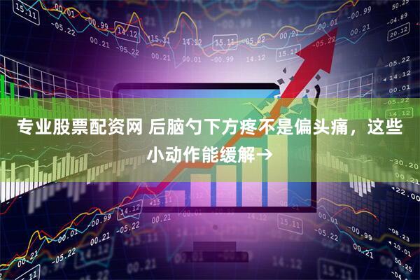 专业股票配资网 后脑勺下方疼不是偏头痛，这些小动作能缓解→