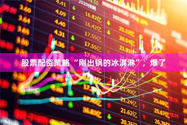 股票配资策略 “刚出锅的冰淇淋”，爆了