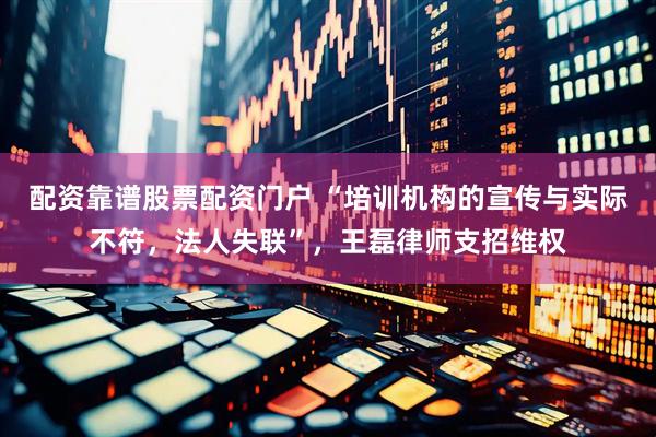 配资靠谱股票配资门户 “培训机构的宣传与实际不符，法人失联”，王磊律师支招维权