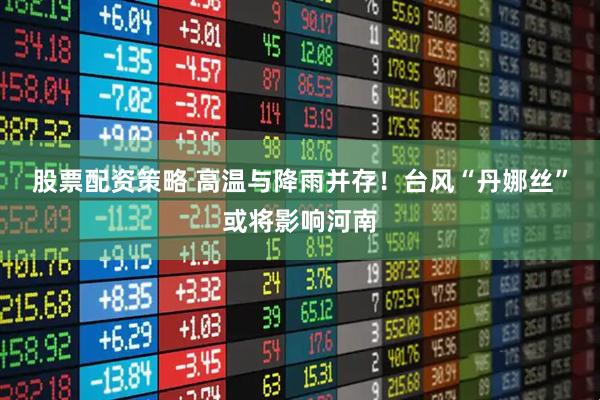 股票配资策略 高温与降雨并存！台风“丹娜丝”或将影响河南