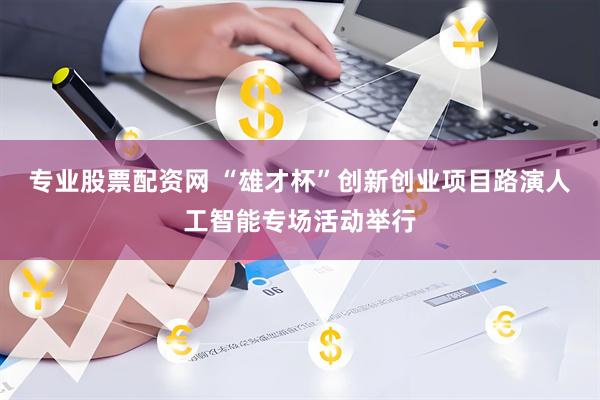 专业股票配资网 “雄才杯”创新创业项目路演人工智能专场活动举行