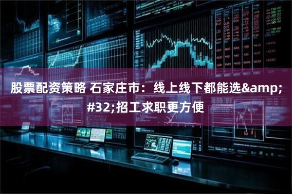 股票配资策略 石家庄市：线上线下都能选&#32;招工求职更方便