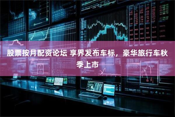 股票按月配资论坛 享界发布车标，豪华旅行车秋季上市