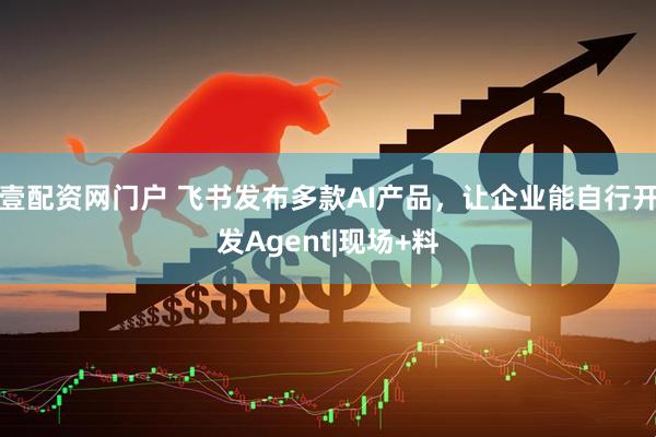 壹配资网门户 飞书发布多款AI产品，让企业能自行开发Agent|现场+料
