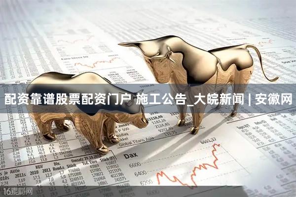 配资靠谱股票配资门户 施工公告_大皖新闻 | 安徽网