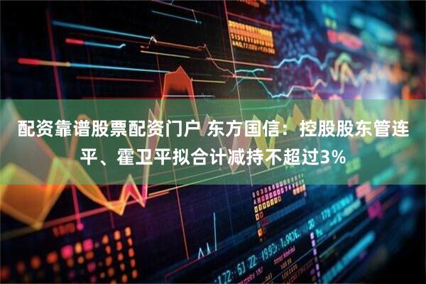 配资靠谱股票配资门户 东方国信：控股股东管连平、霍卫平拟合计减持不超过3%