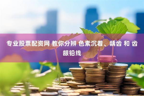 专业股票配资网 教你分辨 色素沉着、龋齿 和 齿龈铅线