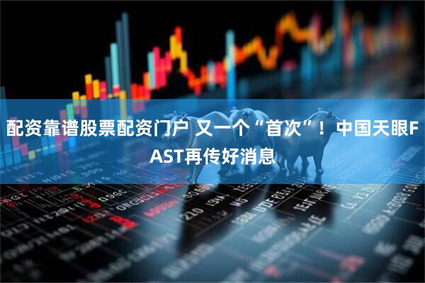配资靠谱股票配资门户 又一个“首次”！中国天眼FAST再传好消息