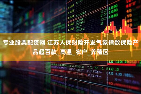 专业股票配资网 江苏人保财险开发气象指数保险产品超百款_高温_农户_养殖区