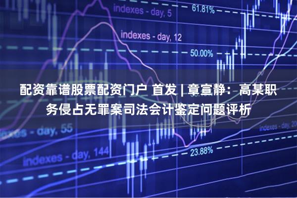 配资靠谱股票配资门户 首发 | 章宣静：高某职务侵占无罪案司法会计鉴定问题评析