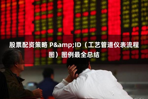 股票配资策略 P&ID（工艺管道仪表流程图）图例最全总结