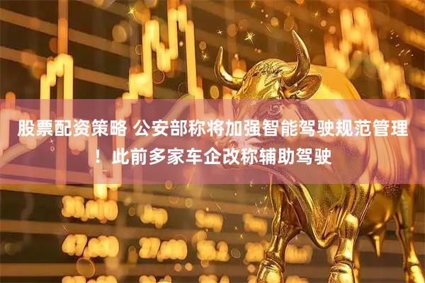 股票配资策略 公安部称将加强智能驾驶规范管理！此前多家车企改称辅助驾驶