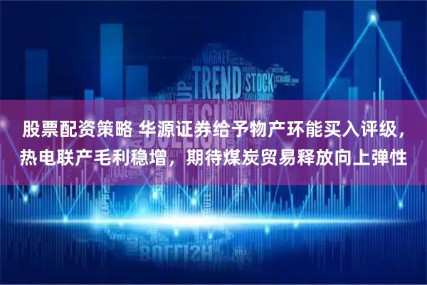 股票配资策略 华源证券给予物产环能买入评级，热电联产毛利稳增，期待煤炭贸易释放向上弹性