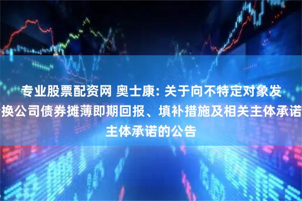 专业股票配资网 奥士康: 关于向不特定对象发行可转换公司债券摊薄即期回报、填补措施及相关主体承诺的公告