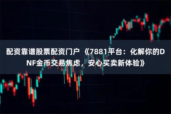 配资靠谱股票配资门户 《7881平台：化解你的DNF金币交易焦虑，安心买卖新体验》