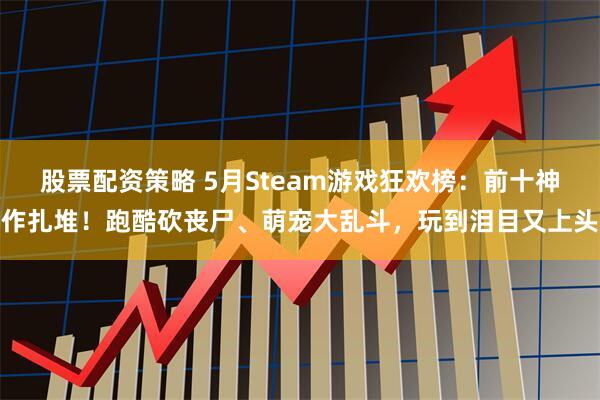股票配资策略 5月Steam游戏狂欢榜：前十神作扎堆！跑酷砍丧尸、萌宠大乱斗，玩到泪目又上头