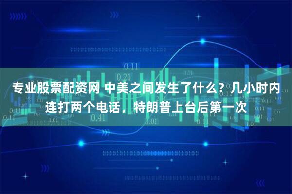 专业股票配资网 中美之间发生了什么？几小时内连打两个电话，特朗普上台后第一次