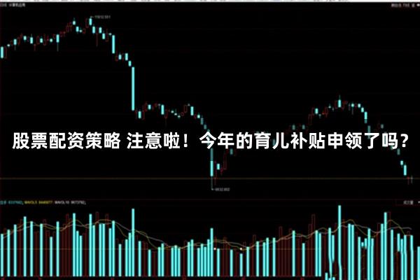 股票配资策略 注意啦！今年的育儿补贴申领了吗？